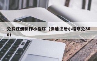 乐陵免费注册制作小程序（快速注册小程序免300）