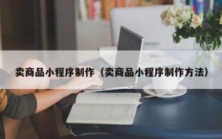 乐陵卖商品小程序制作（卖商品小程序制作方法）