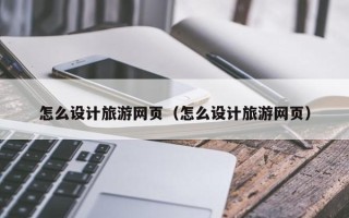 乐陵怎么设计旅游网页（怎么设计旅游网页）
