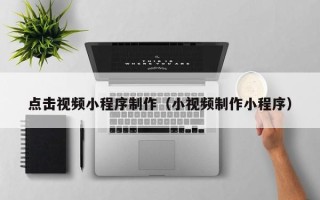 乐陵点击视频小程序制作（小视频制作小程序）
