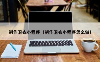 乐陵制作卫衣小程序（制作卫衣小程序怎么做）