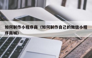 乐陵如何制作小程序商（如何制作自己的微信小程序商城）