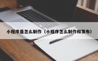 乐陵小程序是怎么制作（小程序怎么制作和发布）